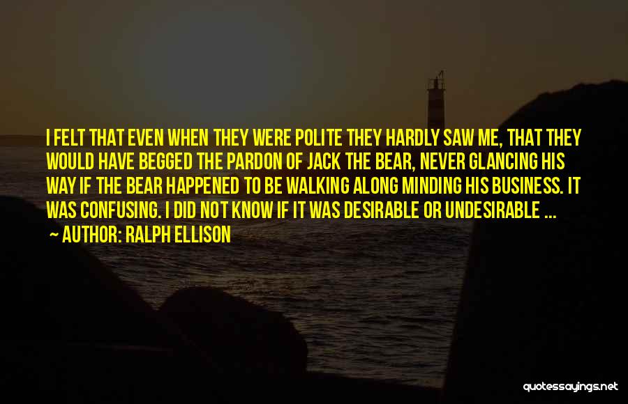 Ralph Ellison Quotes: I Felt That Even When They Were Polite They Hardly Saw Me, That They Would Have Begged The Pardon Of