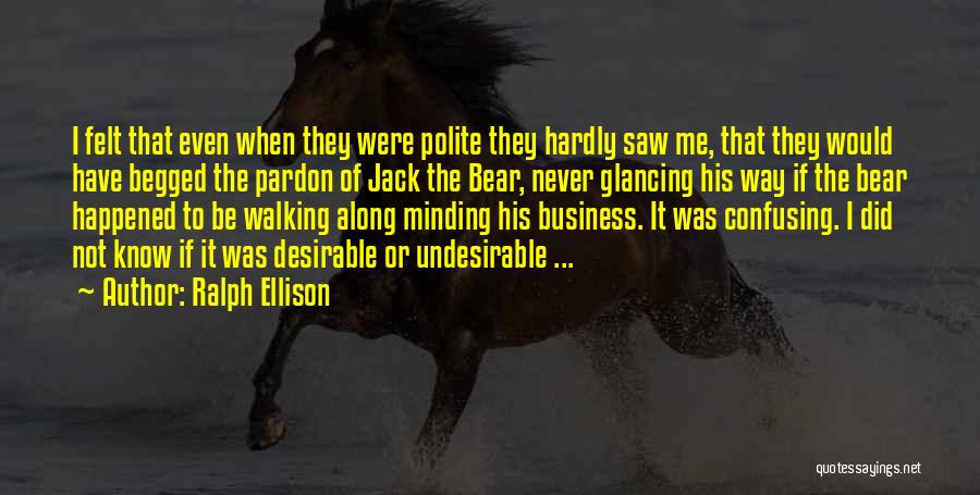 Ralph Ellison Quotes: I Felt That Even When They Were Polite They Hardly Saw Me, That They Would Have Begged The Pardon Of