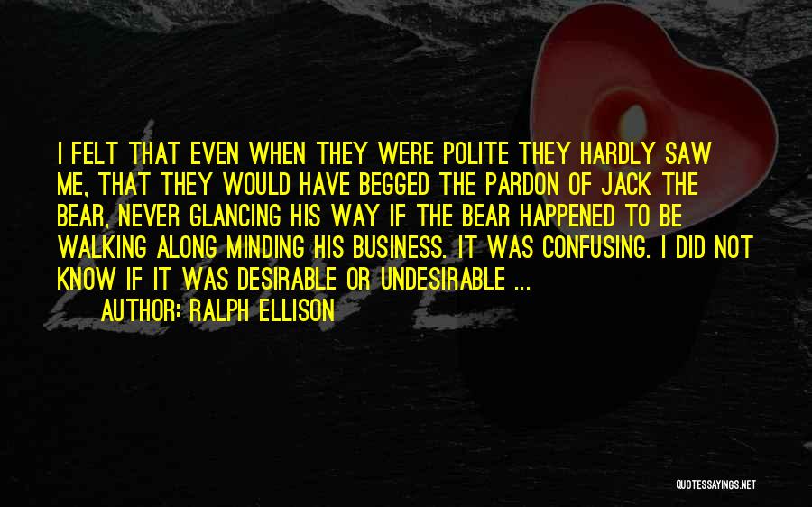 Ralph Ellison Quotes: I Felt That Even When They Were Polite They Hardly Saw Me, That They Would Have Begged The Pardon Of