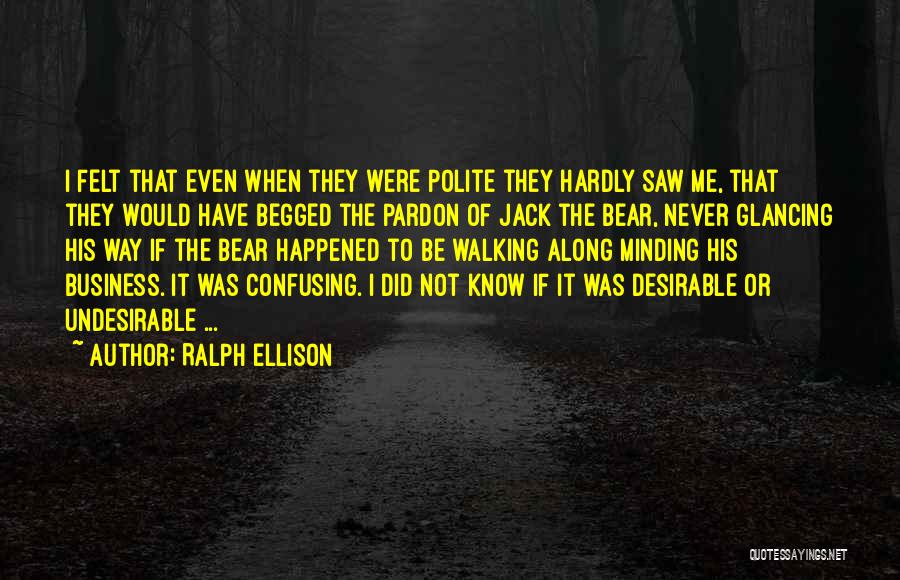 Ralph Ellison Quotes: I Felt That Even When They Were Polite They Hardly Saw Me, That They Would Have Begged The Pardon Of