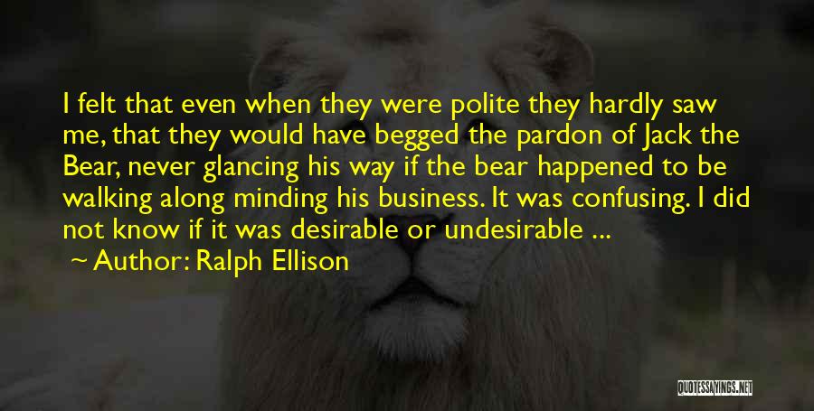 Ralph Ellison Quotes: I Felt That Even When They Were Polite They Hardly Saw Me, That They Would Have Begged The Pardon Of