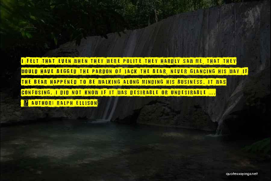 Ralph Ellison Quotes: I Felt That Even When They Were Polite They Hardly Saw Me, That They Would Have Begged The Pardon Of