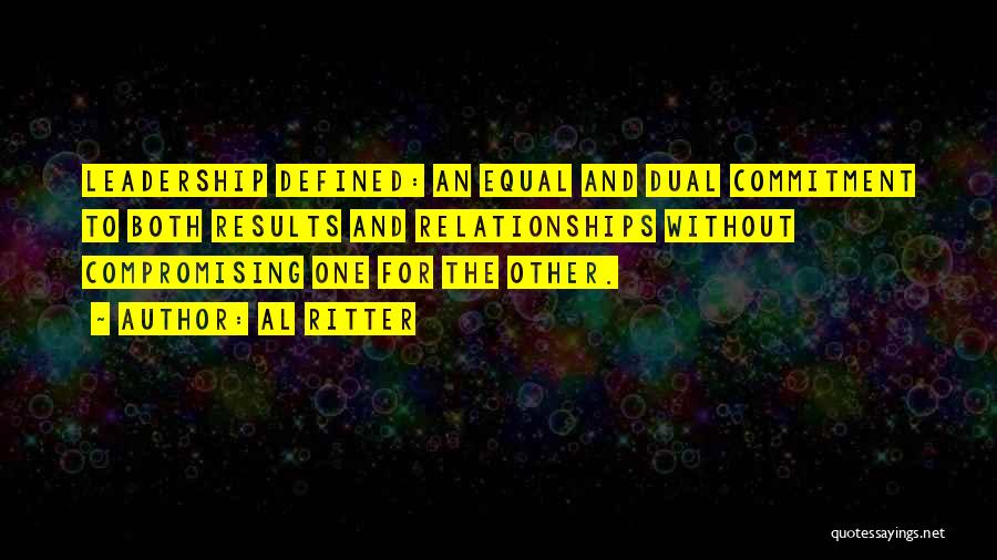 Al Ritter Quotes: Leadership Defined: An Equal And Dual Commitment To Both Results And Relationships Without Compromising One For The Other.