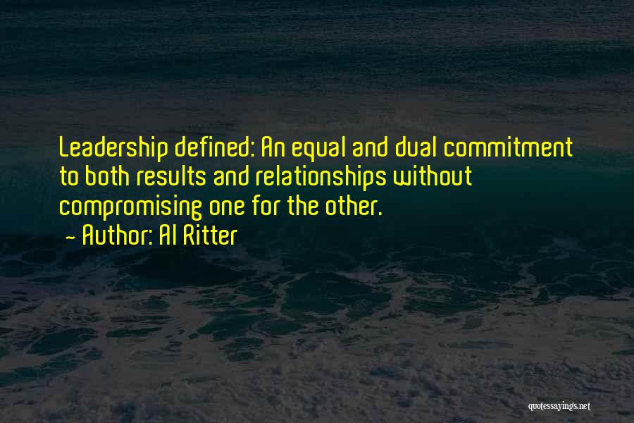 Al Ritter Quotes: Leadership Defined: An Equal And Dual Commitment To Both Results And Relationships Without Compromising One For The Other.