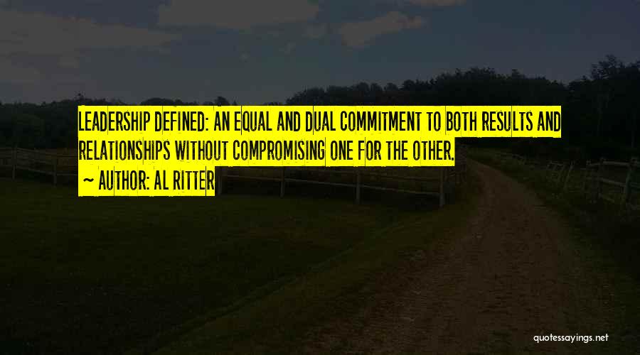 Al Ritter Quotes: Leadership Defined: An Equal And Dual Commitment To Both Results And Relationships Without Compromising One For The Other.