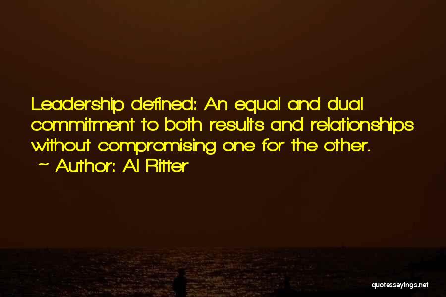 Al Ritter Quotes: Leadership Defined: An Equal And Dual Commitment To Both Results And Relationships Without Compromising One For The Other.