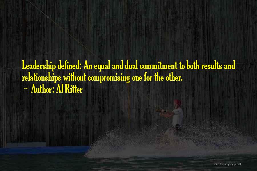 Al Ritter Quotes: Leadership Defined: An Equal And Dual Commitment To Both Results And Relationships Without Compromising One For The Other.