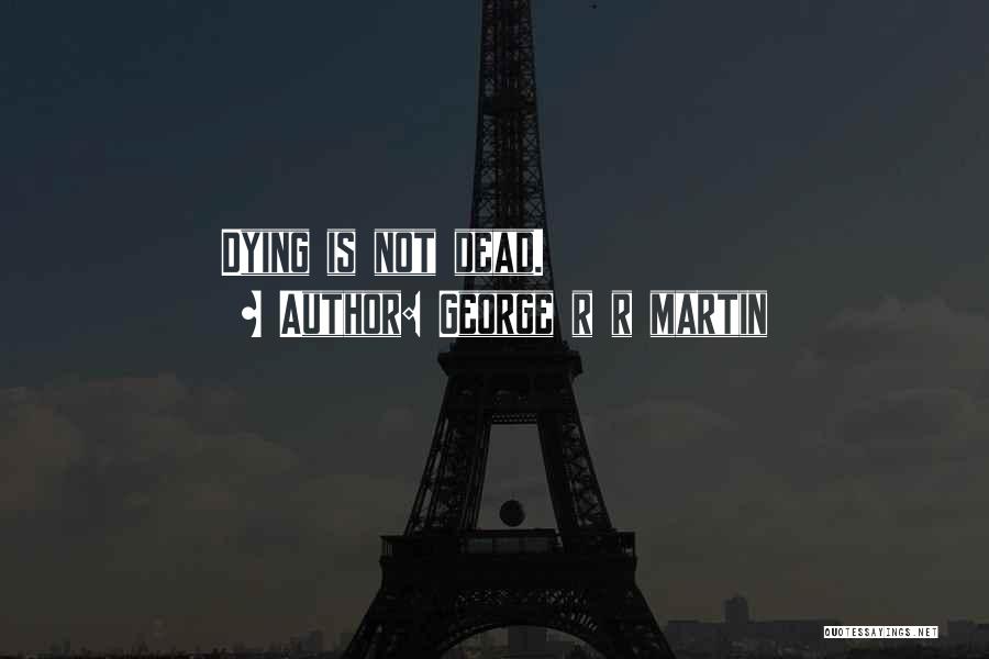George R R Martin Quotes: Dying Is Not Dead.