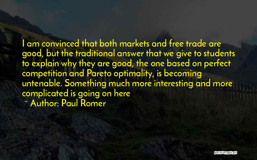 Paul Romer Quotes: I Am Convinced That Both Markets And Free Trade Are Good, But The Traditional Answer That We Give To Students
