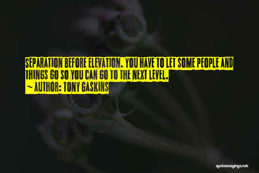 Tony Gaskins Quotes: Separation Before Elevation. You Have To Let Some People And Things Go So You Can Go To The Next Level.