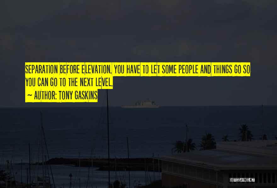 Tony Gaskins Quotes: Separation Before Elevation. You Have To Let Some People And Things Go So You Can Go To The Next Level.