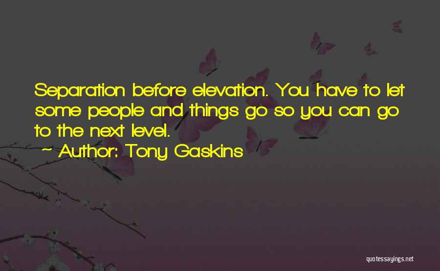 Tony Gaskins Quotes: Separation Before Elevation. You Have To Let Some People And Things Go So You Can Go To The Next Level.