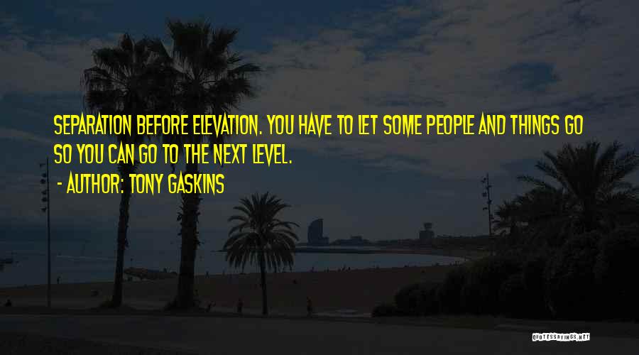 Tony Gaskins Quotes: Separation Before Elevation. You Have To Let Some People And Things Go So You Can Go To The Next Level.