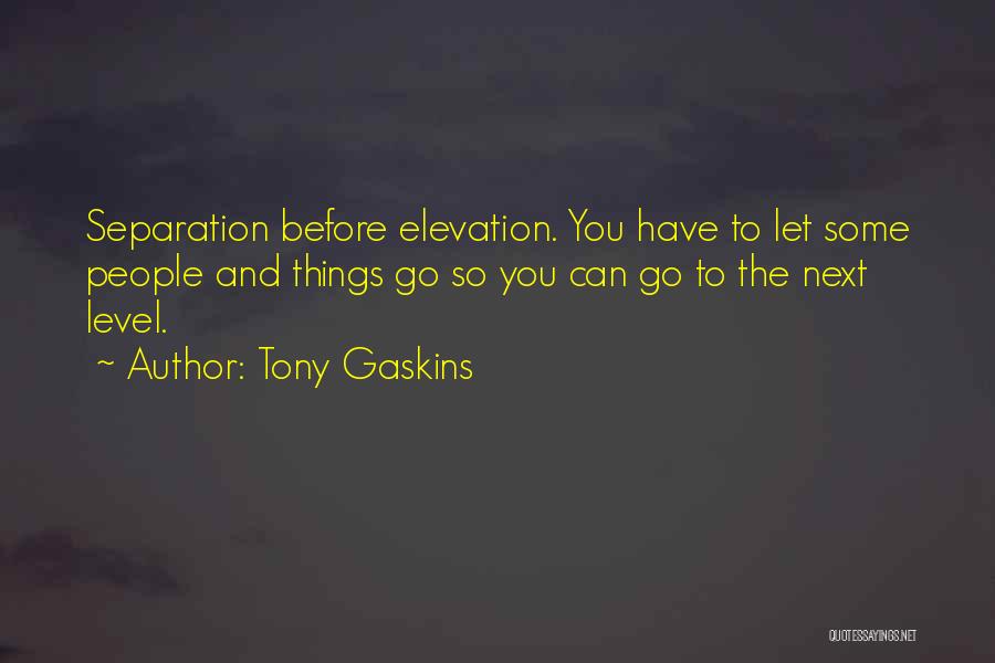 Tony Gaskins Quotes: Separation Before Elevation. You Have To Let Some People And Things Go So You Can Go To The Next Level.