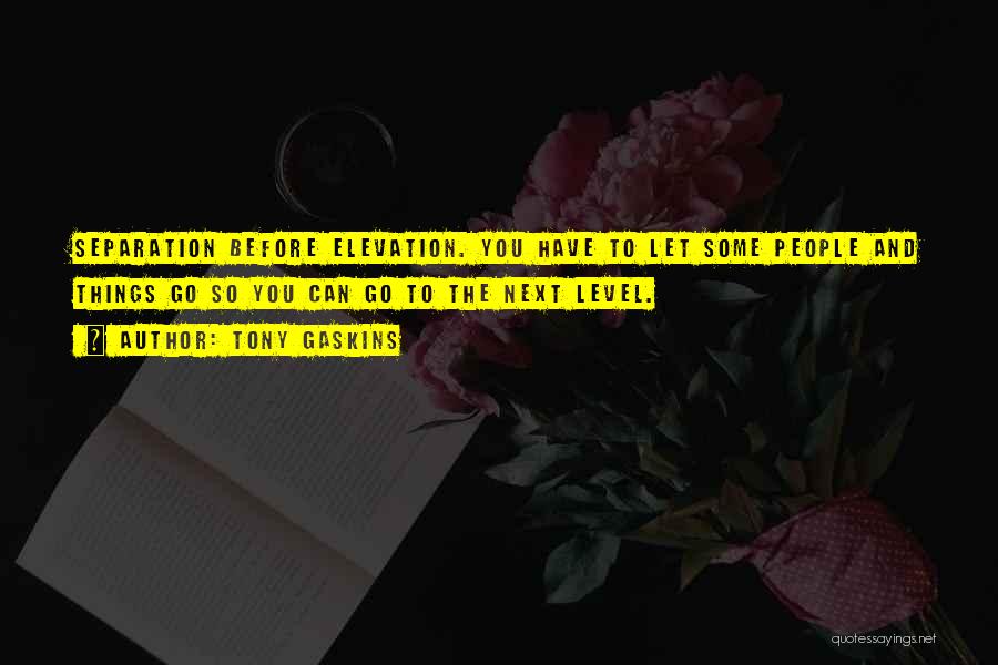 Tony Gaskins Quotes: Separation Before Elevation. You Have To Let Some People And Things Go So You Can Go To The Next Level.