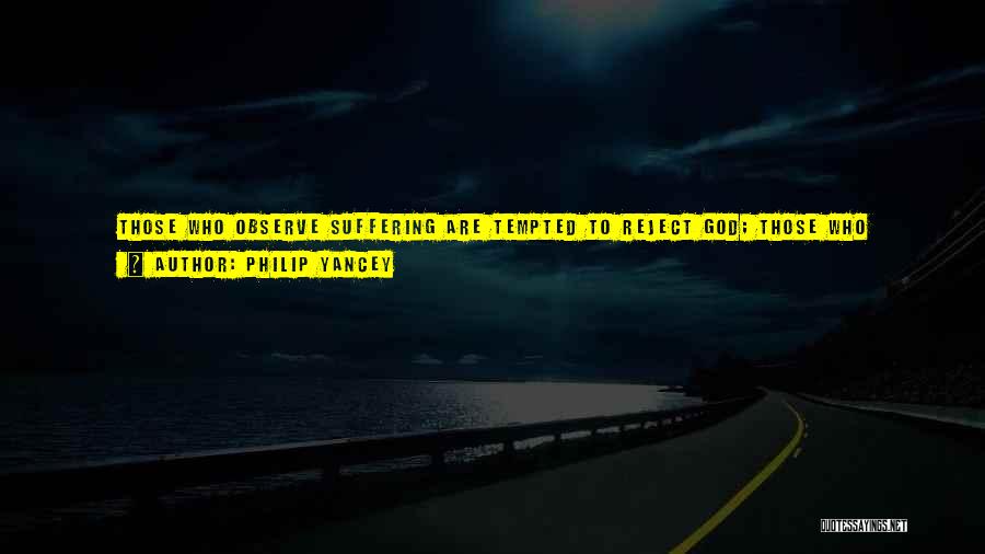 Philip Yancey Quotes: Those Who Observe Suffering Are Tempted To Reject God; Those Who Experience It Often Cannot Give Up On God, Their