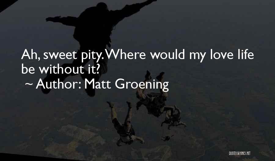 Matt Groening Quotes: Ah, Sweet Pity. Where Would My Love Life Be Without It?
