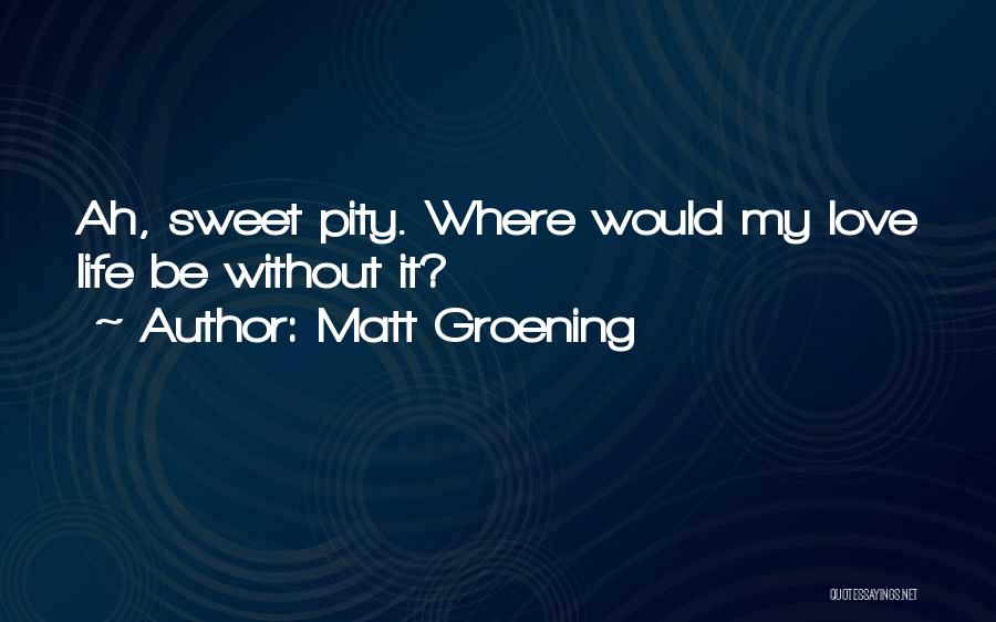 Matt Groening Quotes: Ah, Sweet Pity. Where Would My Love Life Be Without It?