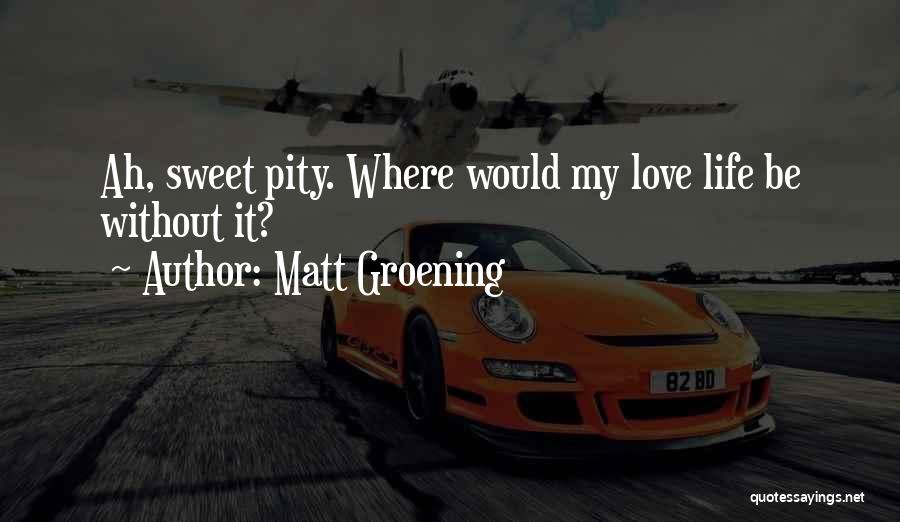 Matt Groening Quotes: Ah, Sweet Pity. Where Would My Love Life Be Without It?