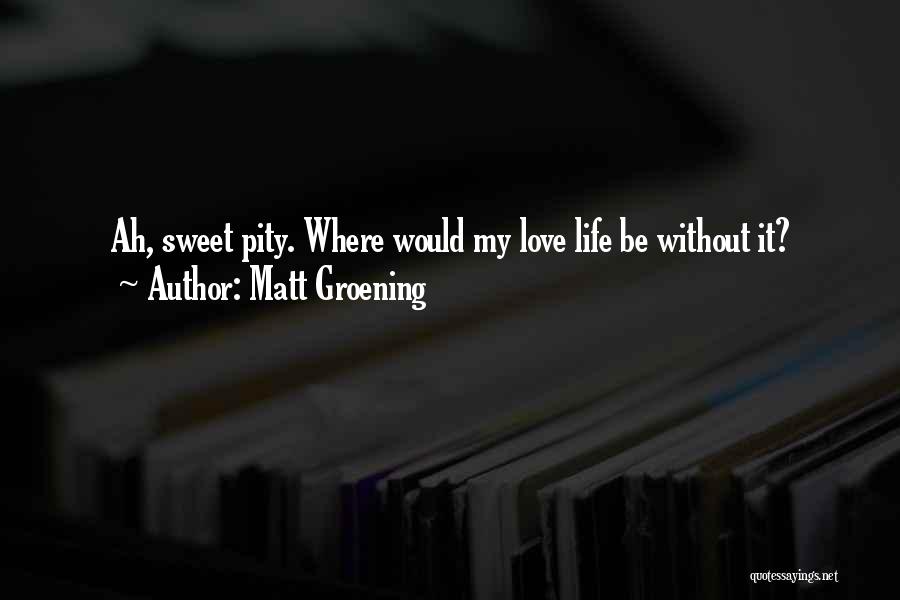 Matt Groening Quotes: Ah, Sweet Pity. Where Would My Love Life Be Without It?