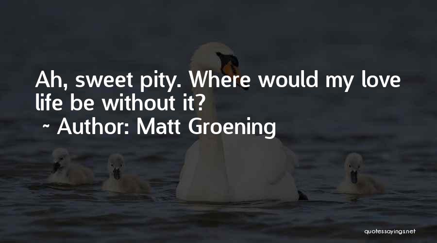 Matt Groening Quotes: Ah, Sweet Pity. Where Would My Love Life Be Without It?