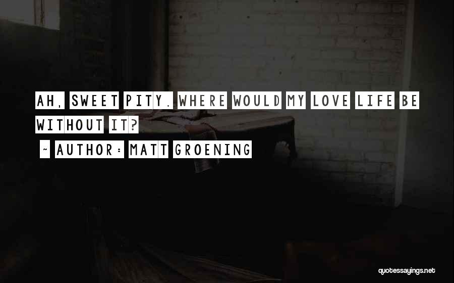 Matt Groening Quotes: Ah, Sweet Pity. Where Would My Love Life Be Without It?