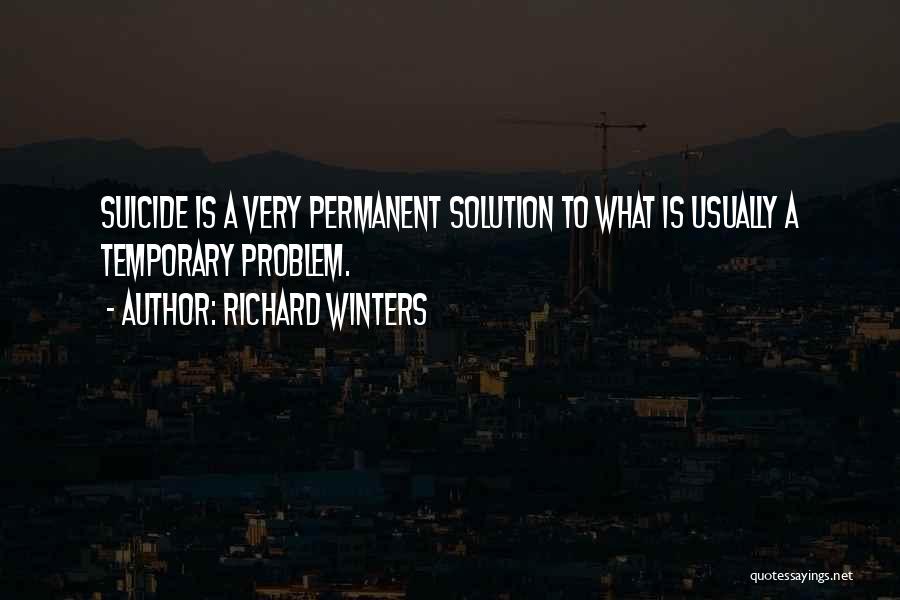 Richard Winters Quotes: Suicide Is A Very Permanent Solution To What Is Usually A Temporary Problem.