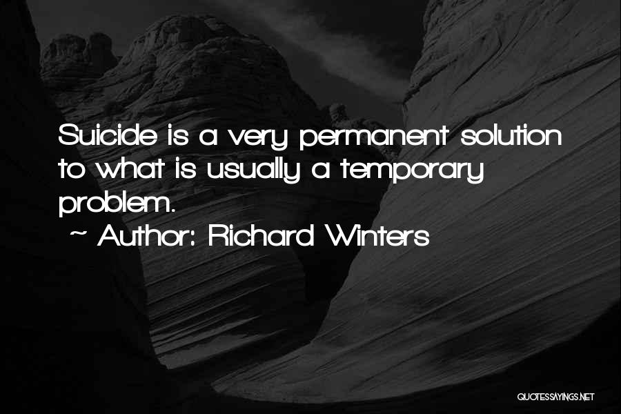 Richard Winters Quotes: Suicide Is A Very Permanent Solution To What Is Usually A Temporary Problem.