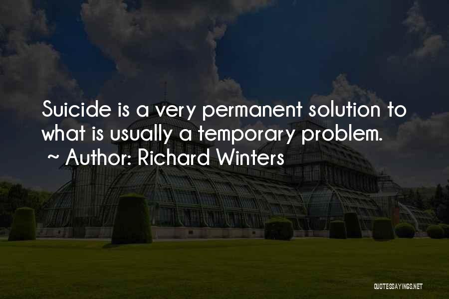 Richard Winters Quotes: Suicide Is A Very Permanent Solution To What Is Usually A Temporary Problem.