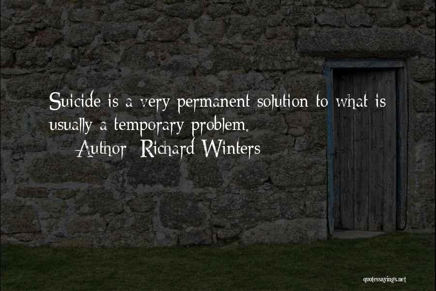 Richard Winters Quotes: Suicide Is A Very Permanent Solution To What Is Usually A Temporary Problem.