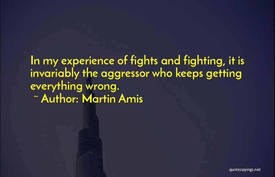 Martin Amis Quotes: In My Experience Of Fights And Fighting, It Is Invariably The Aggressor Who Keeps Getting Everything Wrong.