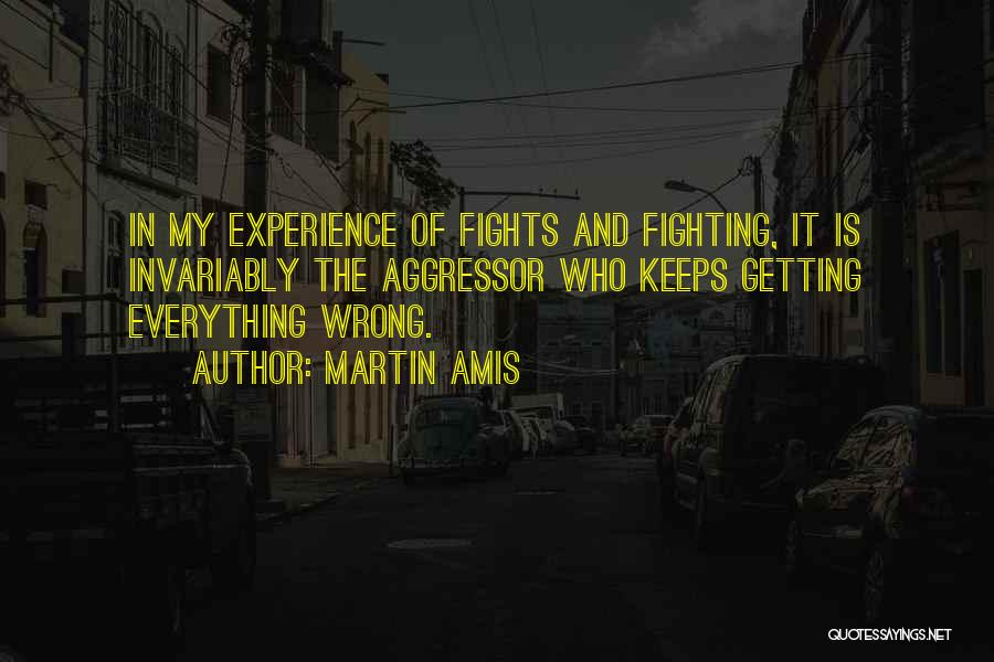Martin Amis Quotes: In My Experience Of Fights And Fighting, It Is Invariably The Aggressor Who Keeps Getting Everything Wrong.
