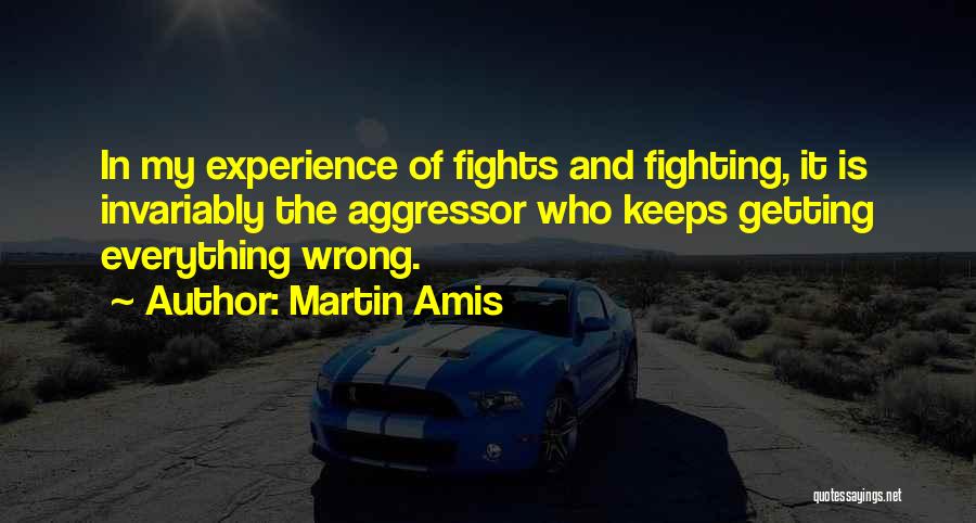 Martin Amis Quotes: In My Experience Of Fights And Fighting, It Is Invariably The Aggressor Who Keeps Getting Everything Wrong.