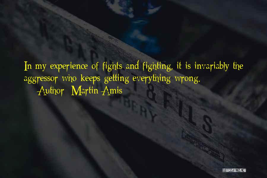 Martin Amis Quotes: In My Experience Of Fights And Fighting, It Is Invariably The Aggressor Who Keeps Getting Everything Wrong.