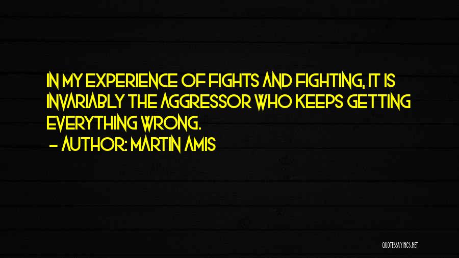 Martin Amis Quotes: In My Experience Of Fights And Fighting, It Is Invariably The Aggressor Who Keeps Getting Everything Wrong.