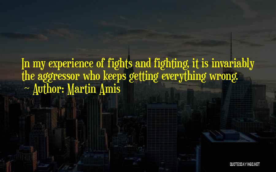 Martin Amis Quotes: In My Experience Of Fights And Fighting, It Is Invariably The Aggressor Who Keeps Getting Everything Wrong.