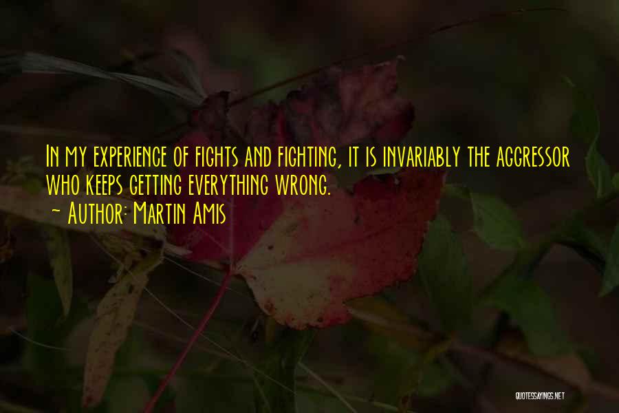 Martin Amis Quotes: In My Experience Of Fights And Fighting, It Is Invariably The Aggressor Who Keeps Getting Everything Wrong.