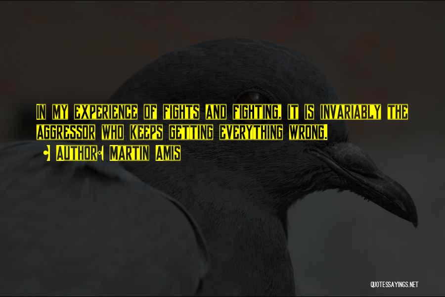 Martin Amis Quotes: In My Experience Of Fights And Fighting, It Is Invariably The Aggressor Who Keeps Getting Everything Wrong.