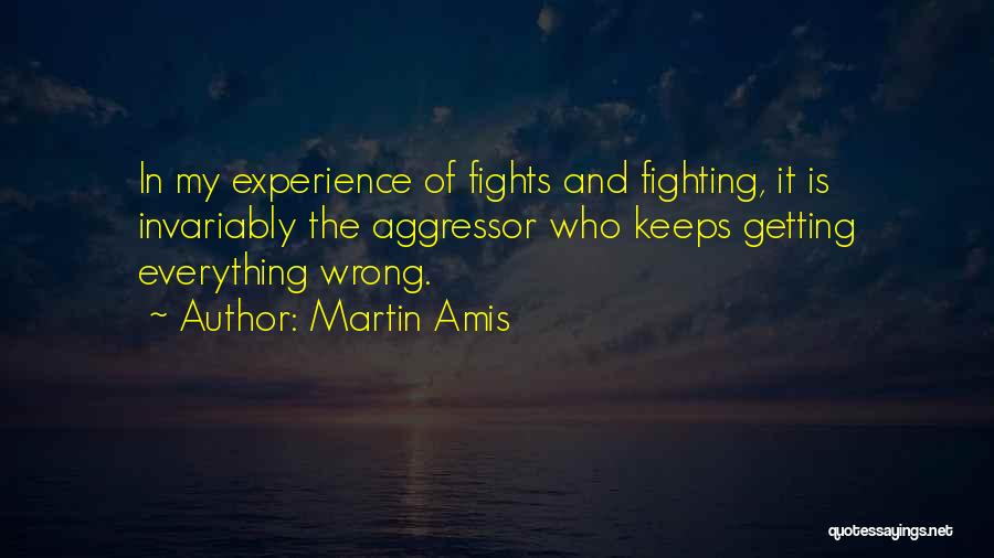 Martin Amis Quotes: In My Experience Of Fights And Fighting, It Is Invariably The Aggressor Who Keeps Getting Everything Wrong.