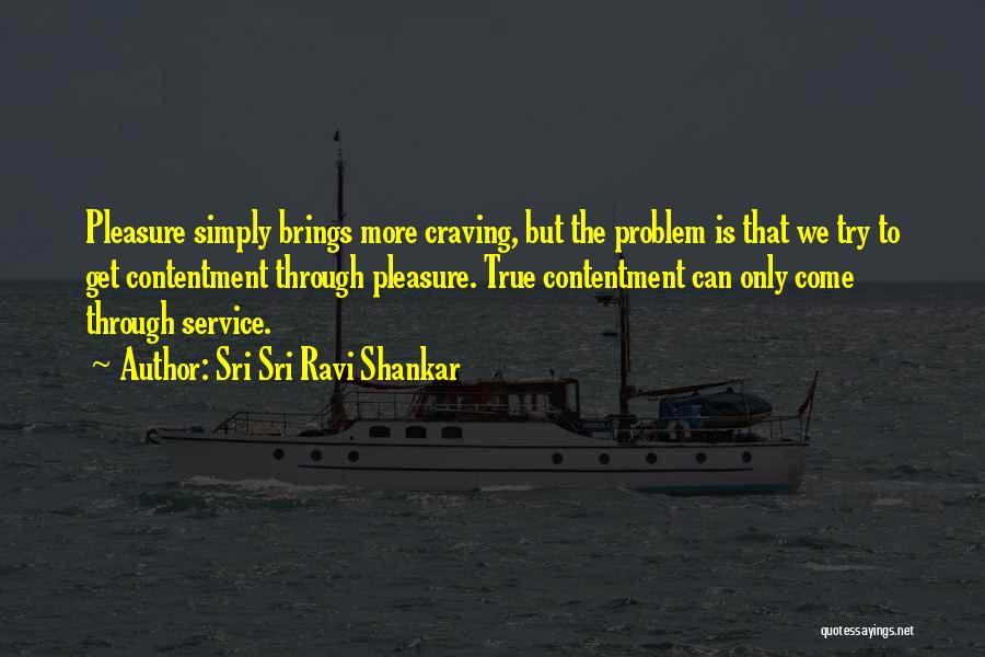 Sri Sri Ravi Shankar Quotes: Pleasure Simply Brings More Craving, But The Problem Is That We Try To Get Contentment Through Pleasure. True Contentment Can