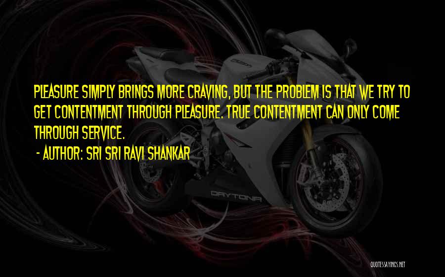 Sri Sri Ravi Shankar Quotes: Pleasure Simply Brings More Craving, But The Problem Is That We Try To Get Contentment Through Pleasure. True Contentment Can