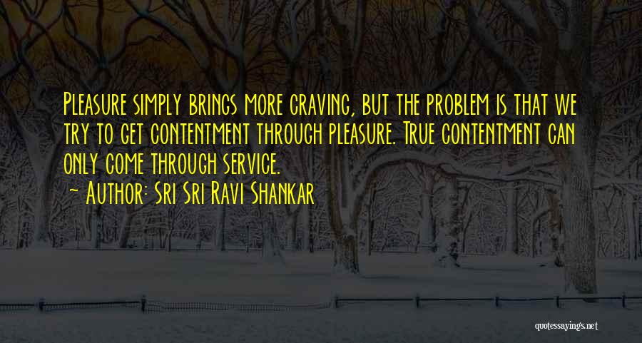 Sri Sri Ravi Shankar Quotes: Pleasure Simply Brings More Craving, But The Problem Is That We Try To Get Contentment Through Pleasure. True Contentment Can