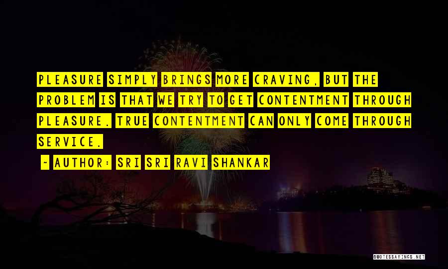 Sri Sri Ravi Shankar Quotes: Pleasure Simply Brings More Craving, But The Problem Is That We Try To Get Contentment Through Pleasure. True Contentment Can