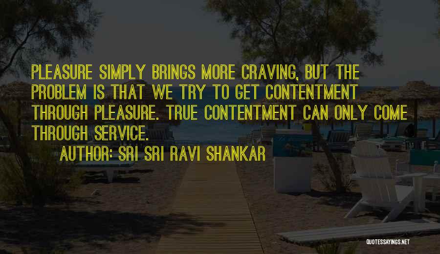 Sri Sri Ravi Shankar Quotes: Pleasure Simply Brings More Craving, But The Problem Is That We Try To Get Contentment Through Pleasure. True Contentment Can