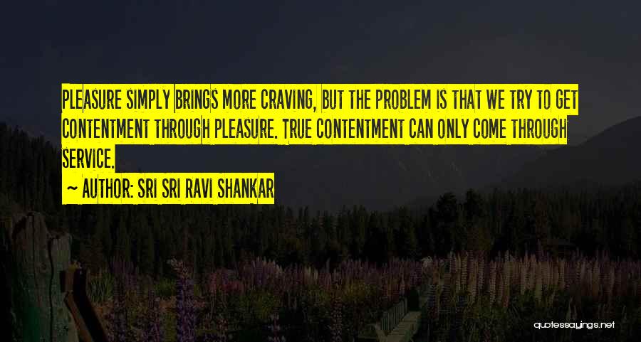 Sri Sri Ravi Shankar Quotes: Pleasure Simply Brings More Craving, But The Problem Is That We Try To Get Contentment Through Pleasure. True Contentment Can