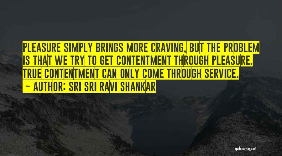 Sri Sri Ravi Shankar Quotes: Pleasure Simply Brings More Craving, But The Problem Is That We Try To Get Contentment Through Pleasure. True Contentment Can