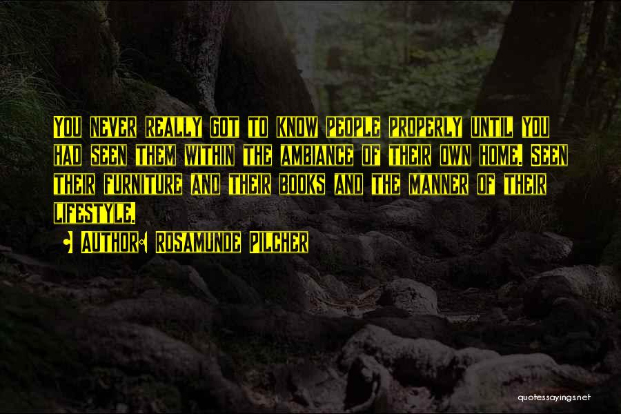 Rosamunde Pilcher Quotes: You Never Really Got To Know People Properly Until You Had Seen Them Within The Ambiance Of Their Own Home.