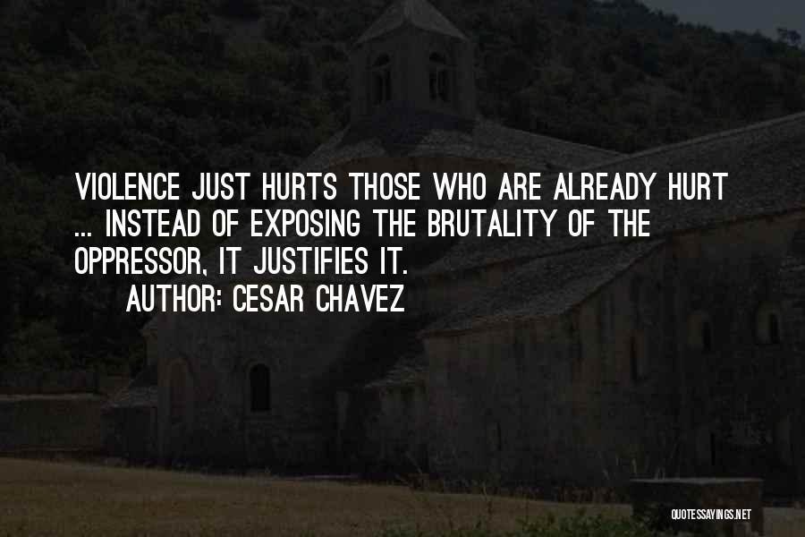 Cesar Chavez Quotes: Violence Just Hurts Those Who Are Already Hurt ... Instead Of Exposing The Brutality Of The Oppressor, It Justifies It.