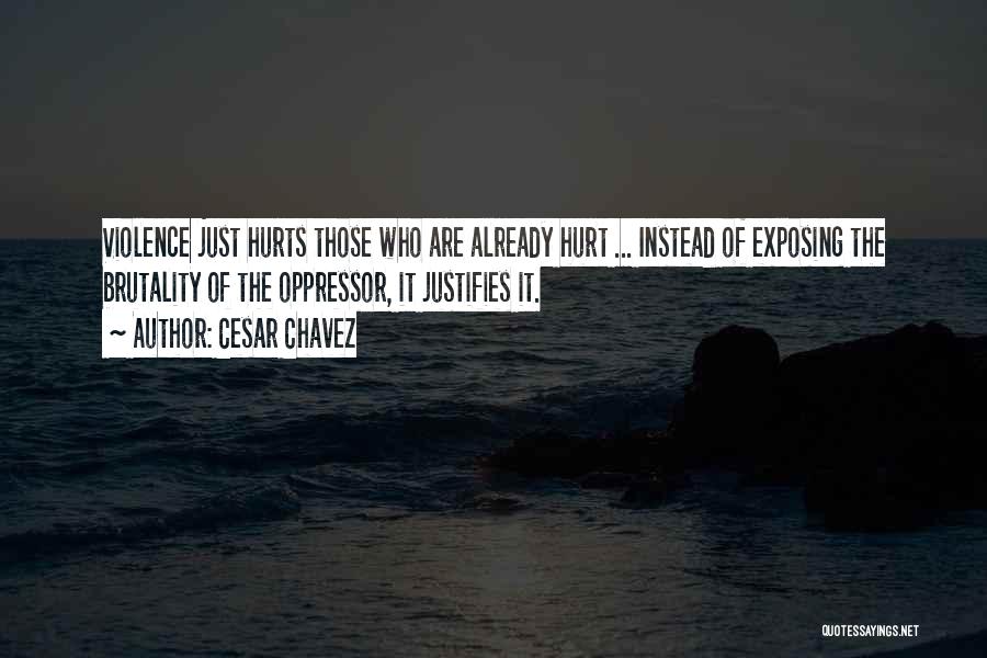 Cesar Chavez Quotes: Violence Just Hurts Those Who Are Already Hurt ... Instead Of Exposing The Brutality Of The Oppressor, It Justifies It.