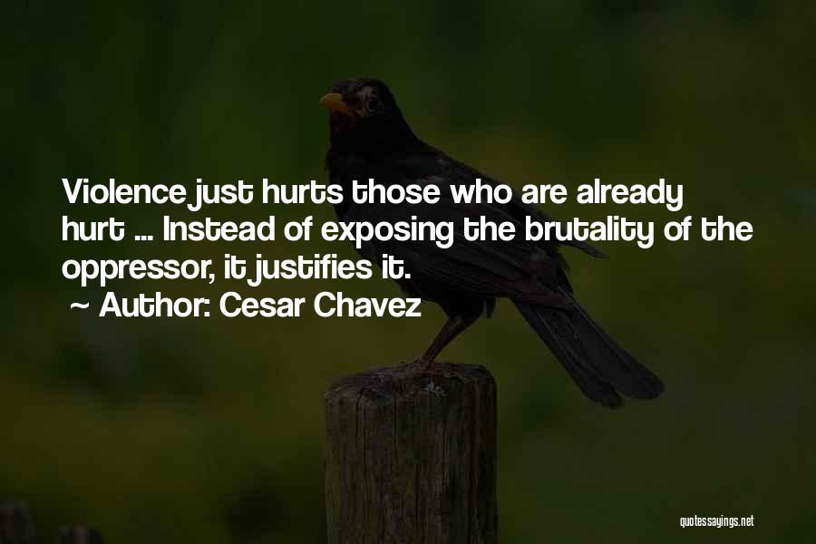 Cesar Chavez Quotes: Violence Just Hurts Those Who Are Already Hurt ... Instead Of Exposing The Brutality Of The Oppressor, It Justifies It.